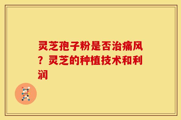 灵芝孢子粉是否治痛风?灵芝的种植技术和利润