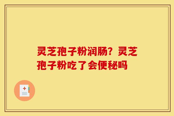 灵芝孢子粉润肠?灵芝孢子粉吃了会便秘吗