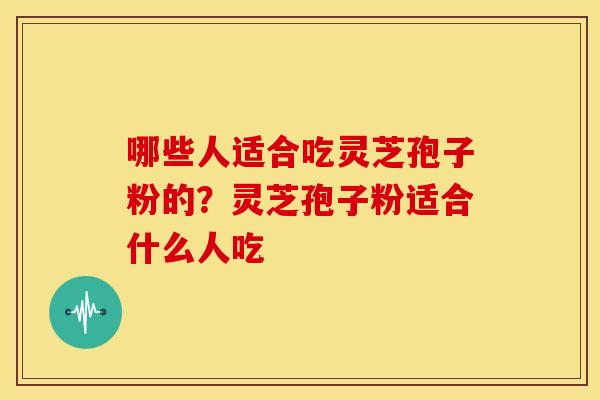 哪些人适合吃灵芝孢子粉的？灵芝孢子粉适合什么人吃