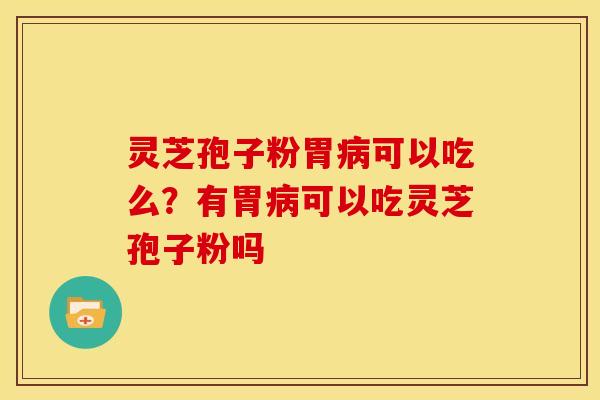 灵芝孢子粉胃病可以吃么?有胃病可以吃灵芝孢子粉吗