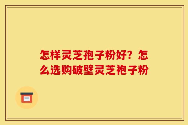 怎样灵芝孢子粉好?怎么选购破壁灵芝袍子粉