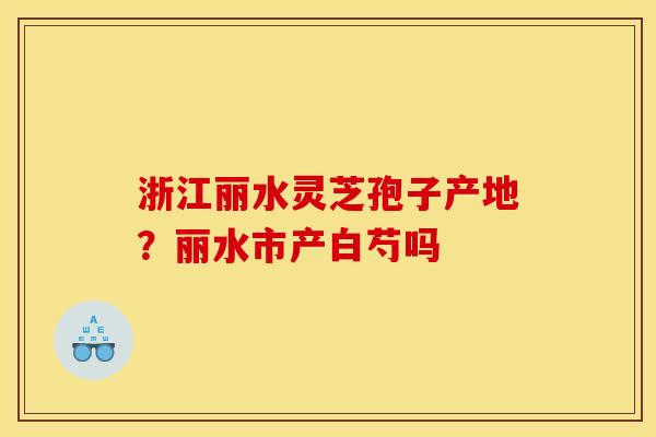 浙江丽水灵芝孢子产地?丽水市产白芍吗