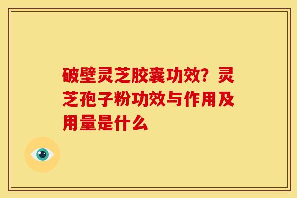 破壁灵芝胶囊功效？灵芝孢子粉功效与作用及用量是什么