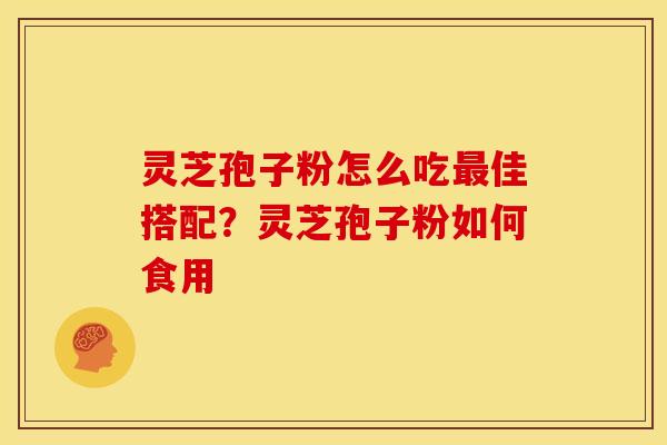灵芝孢子粉怎么吃最佳搭配?灵芝孢子粉如何食用
