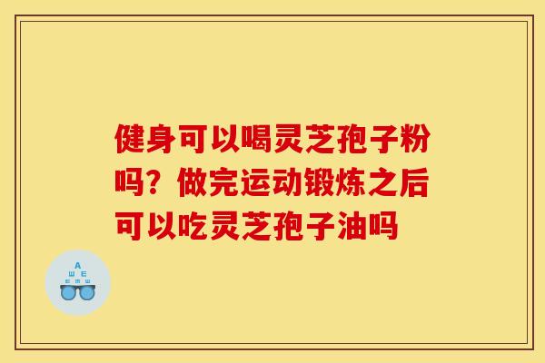 健身可以喝灵芝孢子粉吗?做完运动锻炼之后可以吃灵芝孢子油吗