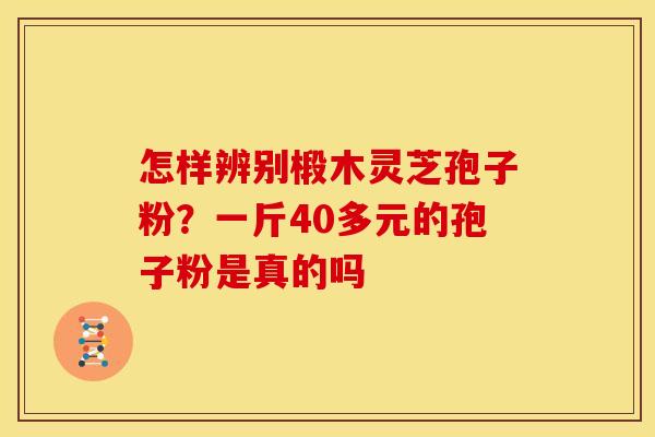 怎样辨别椴木灵芝孢子粉?一斤40多元的孢子粉是真的吗