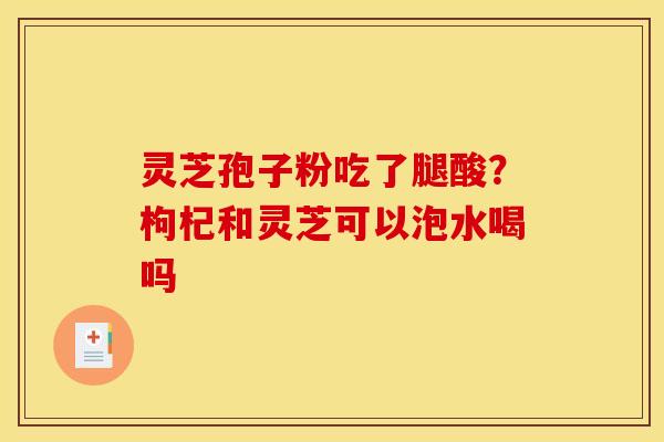 灵芝孢子粉吃了腿酸？枸杞和灵芝可以泡水喝吗