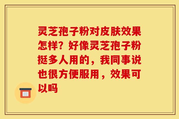 灵芝孢子粉对皮肤效果怎样?好像灵芝孢子粉挺多人用的,我同事说也很方便服用,效果可以吗