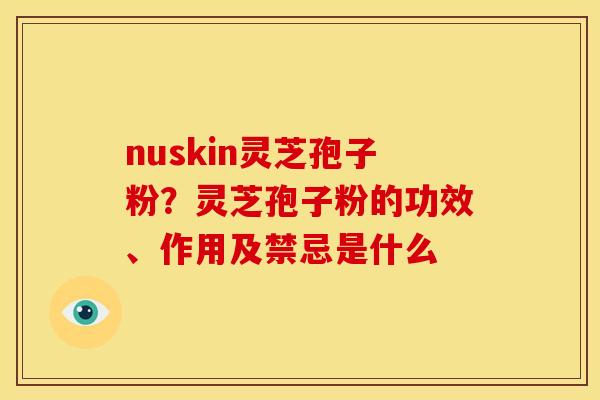 nuskin灵芝孢子粉?灵芝孢子粉的功效、作用及禁忌是什么