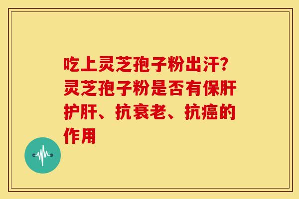 吃上灵芝孢子粉出汗?灵芝孢子粉是否有保肝护肝、抗衰老、抗癌的作用