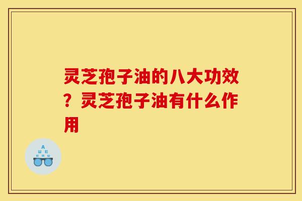 灵芝孢子油的八大功效？灵芝孢子油有什么作用