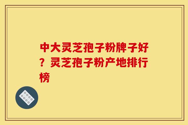 中大灵芝孢子粉牌子好？灵芝孢子粉产地排行榜