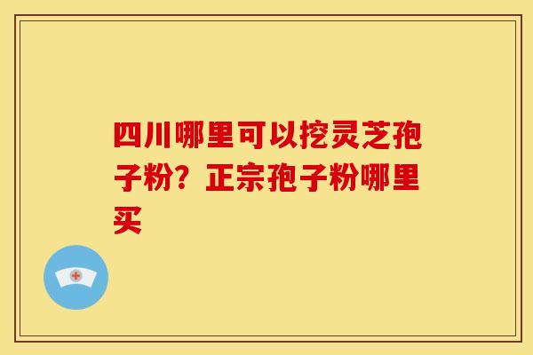 四川哪里可以挖灵芝孢子粉?正宗孢子粉哪里买