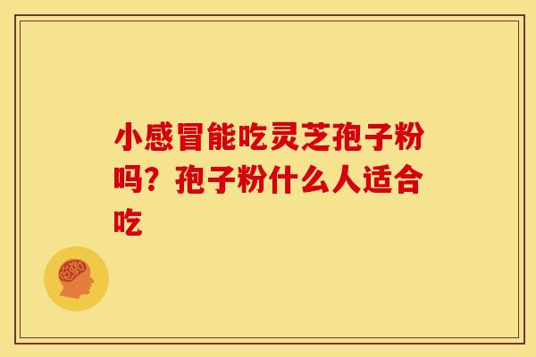 小感冒能吃灵芝孢子粉吗?孢子粉什么人适合吃