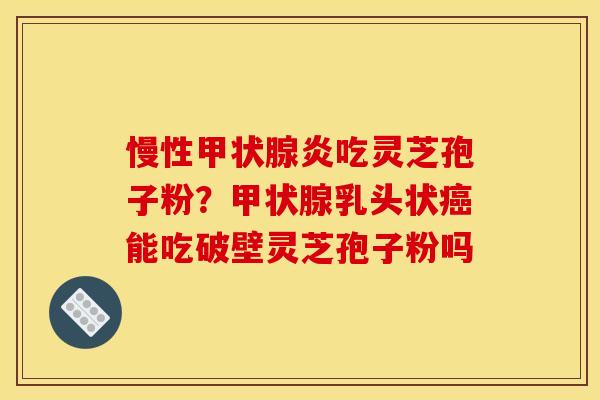 慢性甲状腺炎吃灵芝孢子粉?甲状腺乳头状癌能吃破壁灵芝孢子粉吗