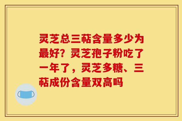 灵芝总三萜含量多少为最好?灵芝孢子粉吃了一年了,灵芝多糖、三萜成份含量双高吗