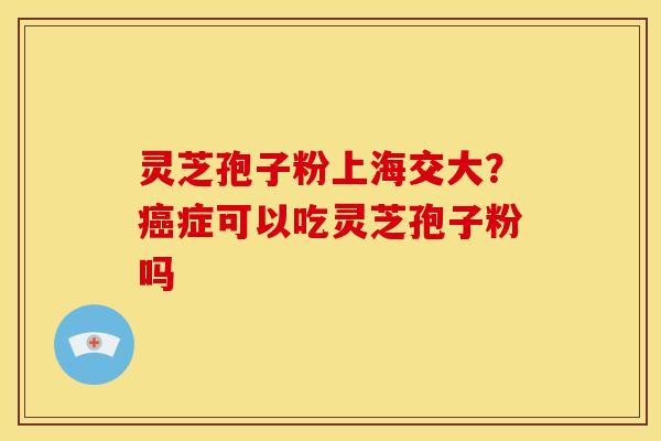 灵芝孢子粉上海交大?癌症可以吃灵芝孢子粉吗