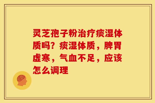 灵芝孢子粉治疗痰湿体质吗？痰湿体质，脾胃虚寒，气血不足，应该怎么调理