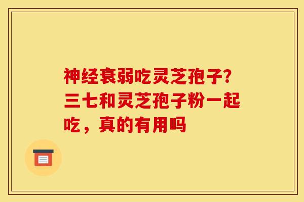 神经衰弱吃灵芝孢子？三七和灵芝孢子粉一起吃，真的有用吗