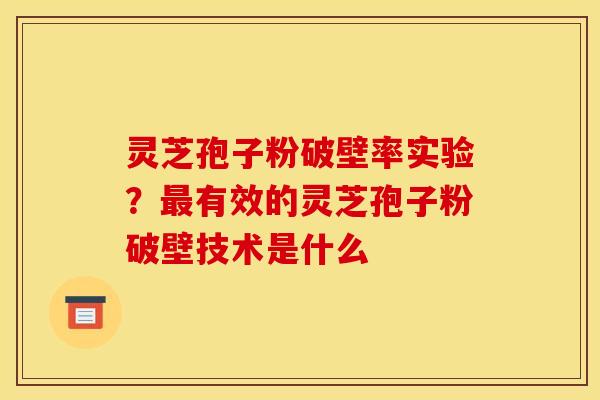 灵芝孢子粉破壁率实验?最有效的灵芝孢子粉破壁技术是什么