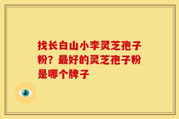 找长白山小李灵芝孢子粉?最好的灵芝孢子粉是哪个牌子