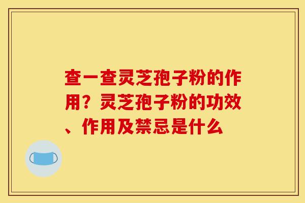查一查灵芝孢子粉的作用?灵芝孢子粉的功效、作用及禁忌是什么