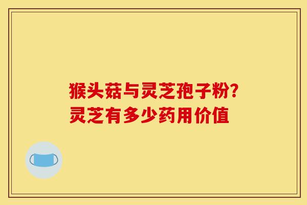 猴头菇与灵芝孢子粉?灵芝有多少药用价值