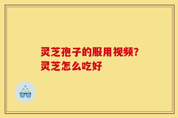 灵芝孢子的服用视频?灵芝怎么吃好