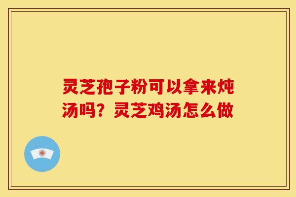 灵芝孢子粉可以拿来炖汤吗?灵芝鸡汤怎么做