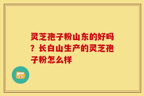 灵芝孢子粉山东的好吗?长白山生产的灵芝孢子粉怎么样