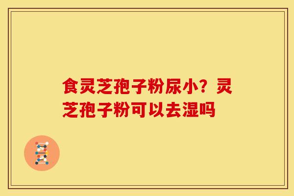 食灵芝孢子粉尿小?灵芝孢子粉可以去湿吗