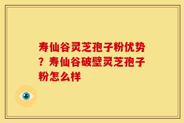 寿仙谷灵芝孢子粉优势？寿仙谷破壁灵芝孢子粉怎么样
