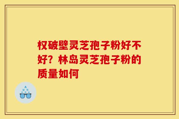 权破壁灵芝孢子粉好不好？林岛灵芝孢子粉的质量如何