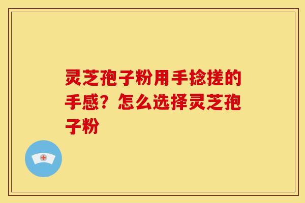 灵芝孢子粉用手捻搓的手感？怎么选择灵芝孢子粉
