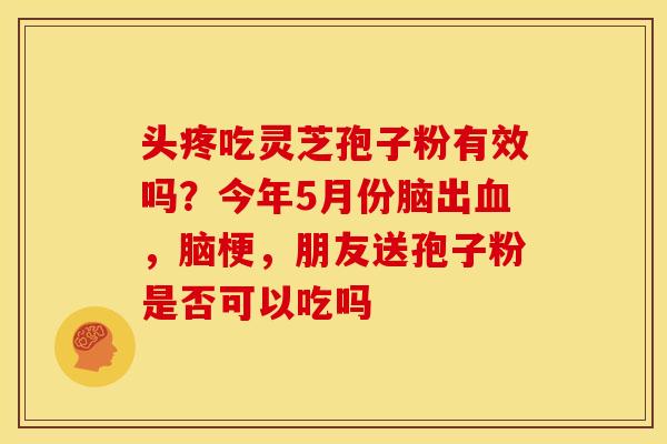 头疼吃灵芝孢子粉有效吗?今年5月份脑出血,脑梗,朋友送孢子粉是否可以吃吗