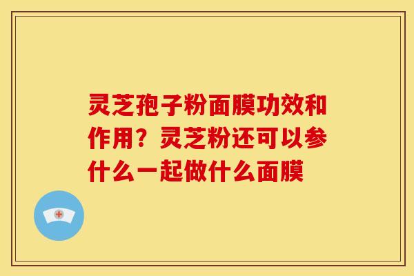 灵芝孢子粉面膜功效和作用?灵芝粉还可以参什么一起做什么面膜