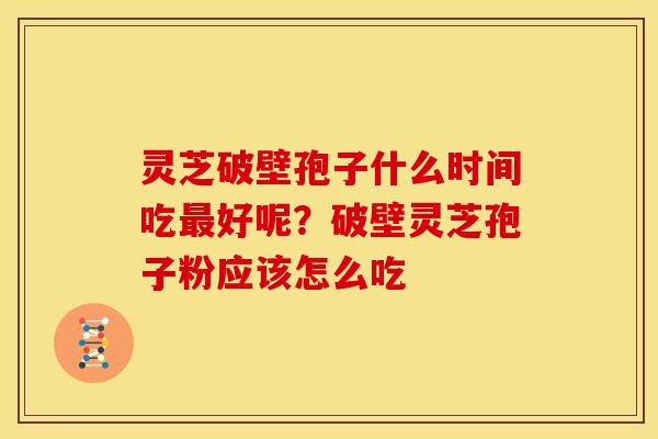 灵芝破壁孢子什么时间吃最好呢?破壁灵芝孢子粉应该怎么吃