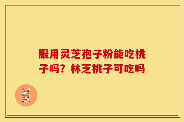 服用灵芝孢子粉能吃桃子吗?林芝桃子可吃吗