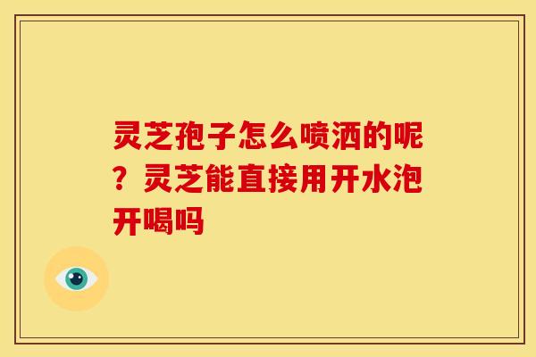 灵芝孢子怎么喷洒的呢?灵芝能直接用开水泡开喝吗