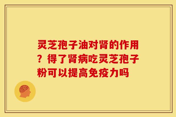 灵芝孢子油对肾的作用?得了肾病吃灵芝孢子粉可以提高免疫力吗
