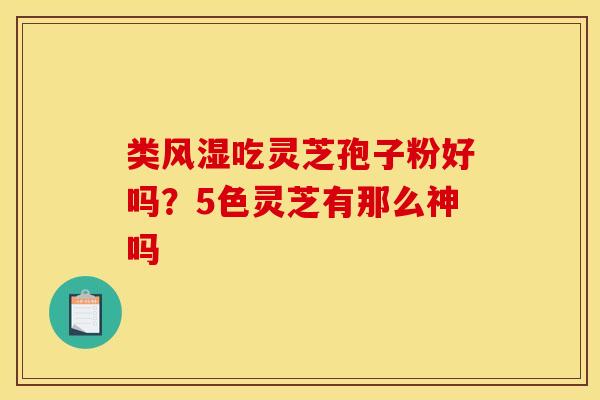 类风湿吃灵芝孢子粉好吗？5色灵芝有那么神吗