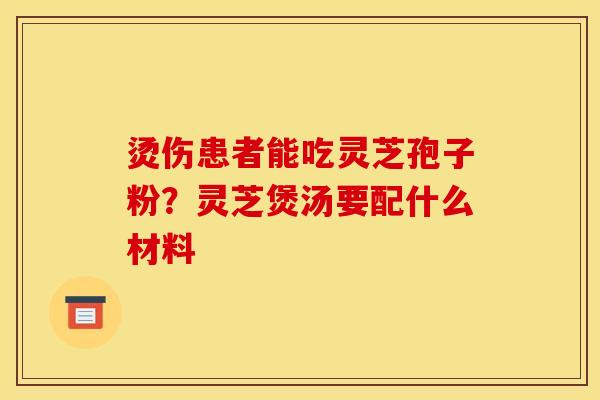 烫伤患者能吃灵芝孢子粉?灵芝煲汤要配什么材料