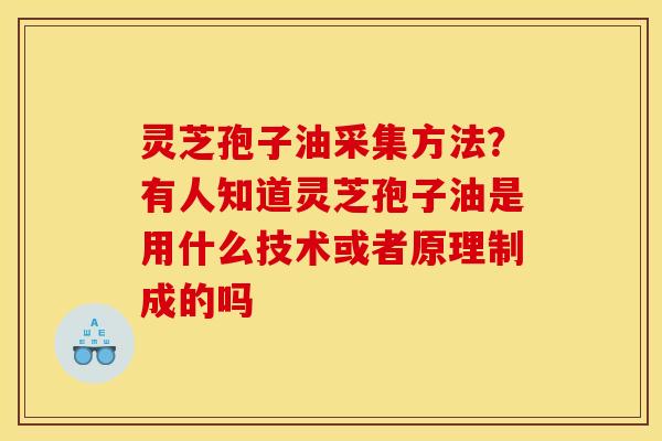灵芝孢子油采集方法?有人知道灵芝孢子油是用什么技术或者原理制成的吗