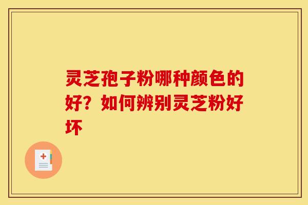 灵芝孢子粉哪种颜色的好?如何辨别灵芝粉好坏