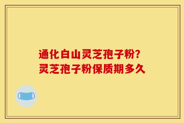 通化白山灵芝孢子粉?灵芝孢子粉保质期多久