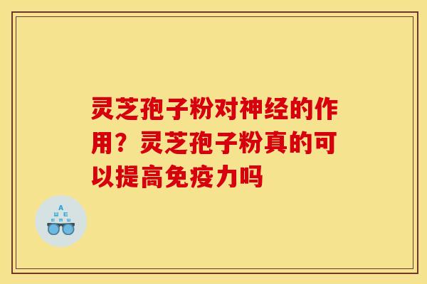 灵芝孢子粉对神经的作用?灵芝孢子粉真的可以提高免疫力吗