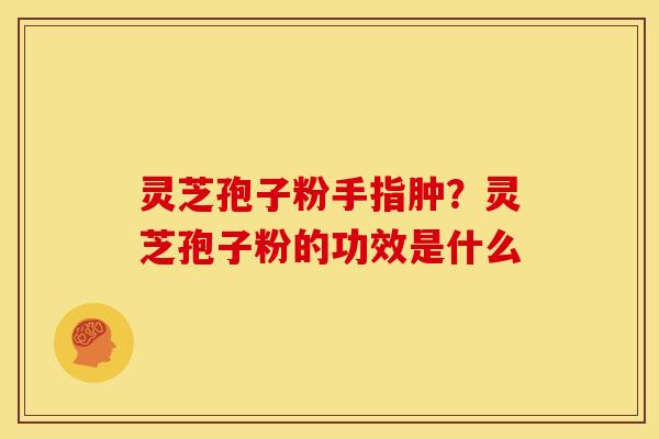 灵芝孢子粉手指肿？灵芝孢子粉的功效是什么