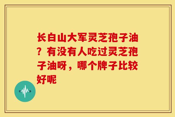 长白山大军灵芝孢子油?有没有人吃过灵芝孢子油呀,哪个牌子比较好呢