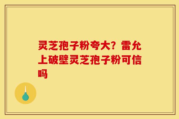 灵芝孢子粉夸大?雷允上破壁灵芝孢子粉可信吗