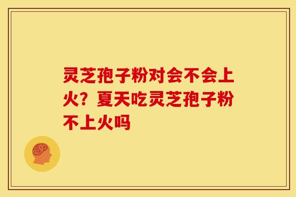 灵芝孢子粉对会不会上火？夏天吃灵芝孢子粉不上火吗